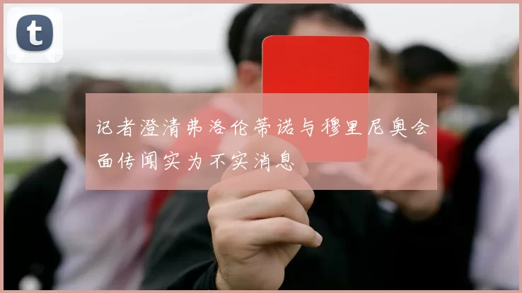 记者澄清弗洛伦蒂诺与穆里尼奥会面传闻实为不实消息