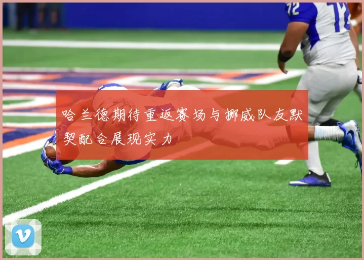 哈兰德期待重返赛场与挪威队友默契配合展现实力