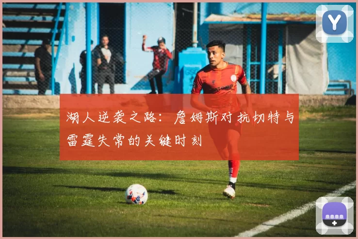 湖人逆袭之路：詹姆斯对抗切特与雷霆失常的关键时刻