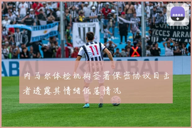 内马尔体检机构签署保密协议目击者透露其情绪低落情况