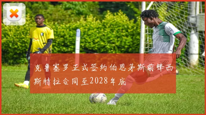 克鲁塞罗正式签约伯恩茅斯前锋西斯特拉合同至2028年底