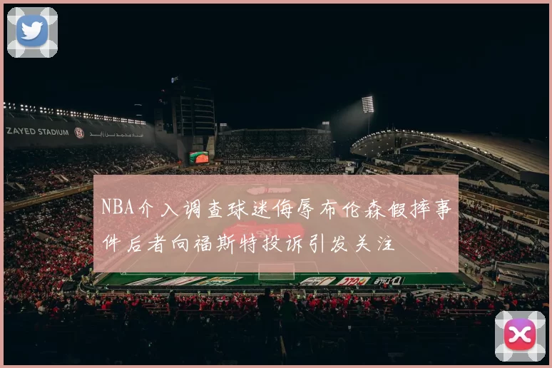 NBA介入调查球迷侮辱布伦森假摔事件后者向福斯特投诉引发关注