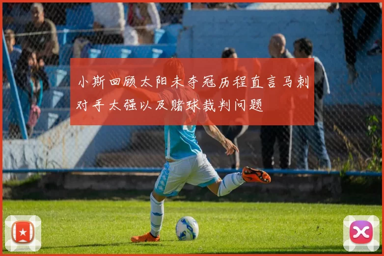 小斯回顾太阳未夺冠历程直言马刺对手太强以及赌球裁判问题