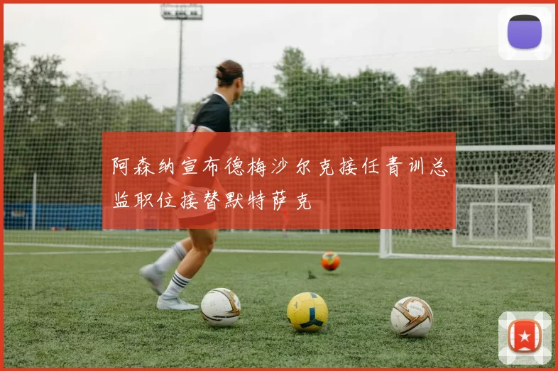 阿森纳宣布德梅沙尔克接任青训总监职位接替默特萨克