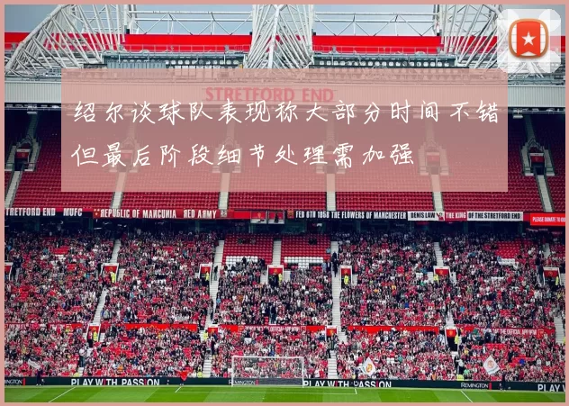 绍尔谈球队表现称大部分时间不错但最后阶段细节处理需加强