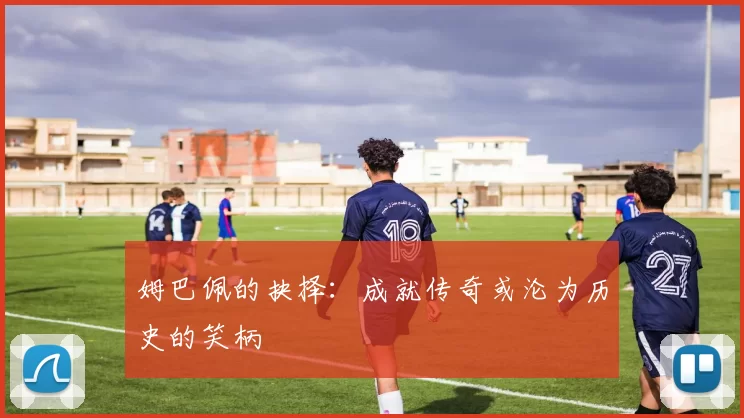 姆巴佩的抉择：成就传奇或沦为历史的笑柄