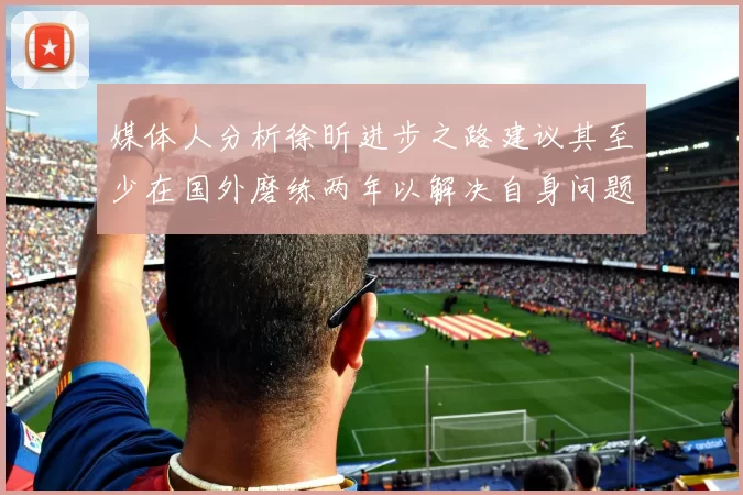 媒体人分析徐昕进步之路建议其至少在国外磨练两年以解决自身问题