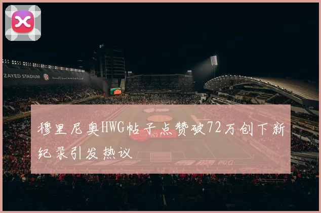 穆里尼奥HWG帖子点赞破72万创下新纪录引发热议