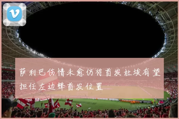 萨利巴伤情未愈仍将首发杜埃有望担任左边锋首发位置
