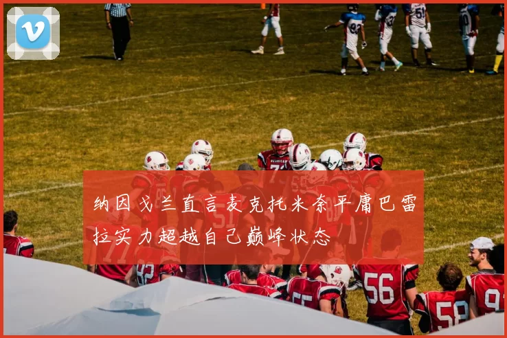纳因戈兰直言麦克托米奈平庸巴雷拉实力超越自己巅峰状态