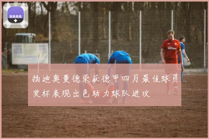 扬迪奥曼德荣获德甲四月最佳球员奖杯表现出色助力球队进攻
