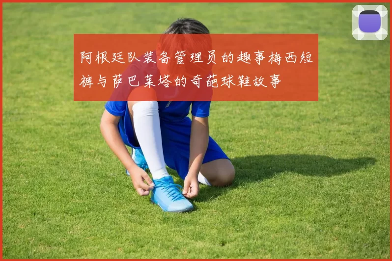 阿根廷队装备管理员的趣事梅西短裤与萨巴莱塔的奇葩球鞋故事