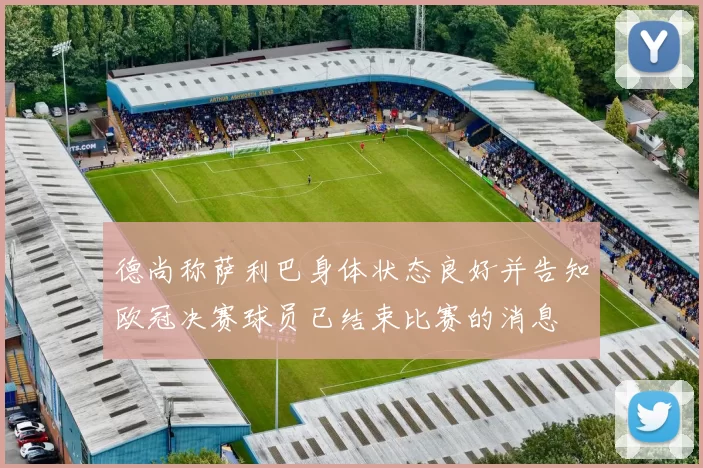 德尚称萨利巴身体状态良好并告知欧冠决赛球员已结束比赛的消息