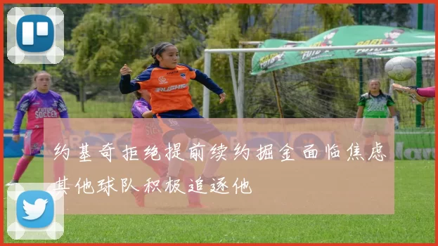 约基奇拒绝提前续约掘金面临焦虑其他球队积极追逐他